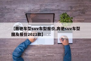 【奔驰车型suv车型报价,奔驰suv车型图及报价2021款】