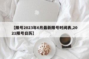 【限号2023年6月最新限号时间表,2021限号日历】