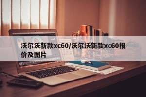 沃尔沃新款xc60/沃尔沃新款xc60报价及图片