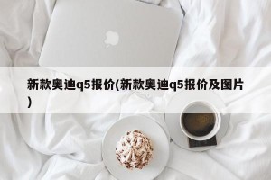 新款奥迪q5报价(新款奥迪q5报价及图片)