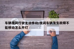 车辆夜间行驶无法移动/夜间车辆发生故障不能移动怎么开灯