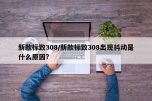 新款标致308/新款标致308出现抖动是什么原因?