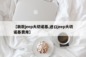 【新款jeep大切诺基,进口jeep大切诺基费用】