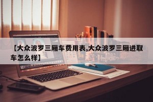 【大众波罗三厢车费用表,大众波罗三厢进取车怎么样】