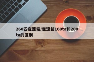 260匹变速箱/变速箱160ta和200ta的区别