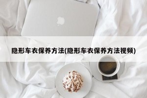 隐形车衣保养方法(隐形车衣保养方法视频)