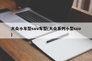 大众小车型suv车型(大众系列小型suv)