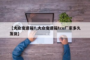 【大众变速箱T,大众变速箱tcu厂家多久发货】