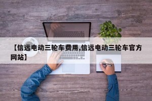 【信远电动三轮车费用,信远电动三轮车官方网站】