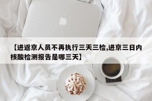 【进返京人员不再执行三天三检,进京三日内核酸检测报告是哪三天】