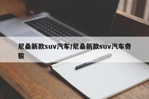 尼桑新款suv汽车/尼桑新款suv汽车奇骏