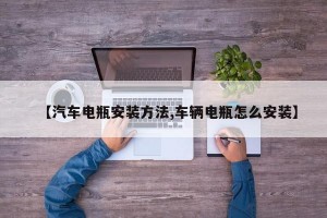 【汽车电瓶安装方法,车辆电瓶怎么安装】