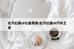 北汽幻速s6七座费用/北汽幻速s6汽车之家