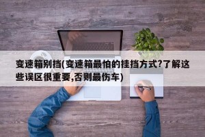 变速箱别挡(变速箱最怕的挂挡方式?了解这些误区很重要,否则最伤车)