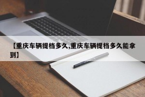 【重庆车辆提档多久,重庆车辆提档多久能拿到】