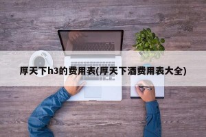 厚天下h3的费用表(厚天下酒费用表大全)