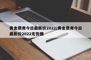 黄金费用今日最新价2022/黄金费用今日最新价2022走势图