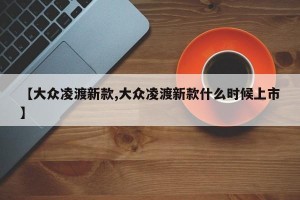 【大众凌渡新款,大众凌渡新款什么时候上市】