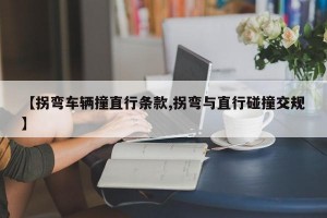 【拐弯车辆撞直行条款,拐弯与直行碰撞交规】