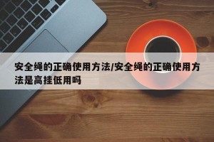 安全绳的正确使用方法/安全绳的正确使用方法是高挂低用吗