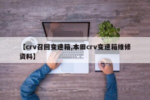 【crv召回变速箱,本田crv变速箱维修资料】