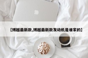 【博越最新款,博越最新款发动机是谁家的】