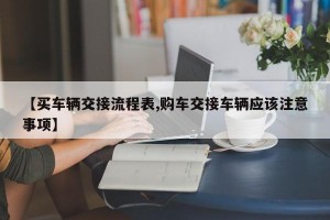 【买车辆交接流程表,购车交接车辆应该注意事项】