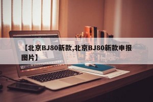 【北京BJ80新款,北京BJ80新款申报图片】