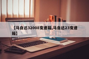 【马自达32008变速箱,马自达23变速箱】