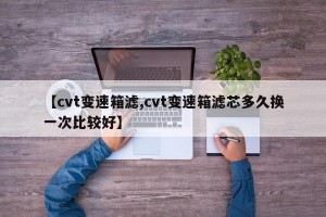 【cvt变速箱滤,cvt变速箱滤芯多久换一次比较好】