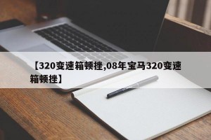 【320变速箱顿挫,08年宝马320变速箱顿挫】