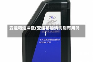 变速箱油冲洗(变速箱油清洗剂有用吗)