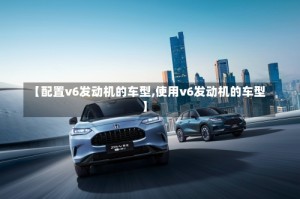 【配置v6发动机的车型,使用v6发动机的车型】