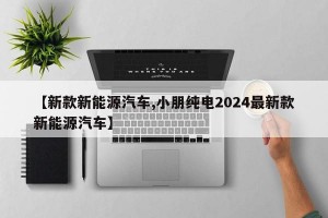 【新款新能源汽车,小朋纯电2024最新款新能源汽车】