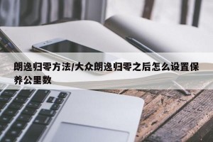 朗逸归零方法/大众朗逸归零之后怎么设置保养公里数