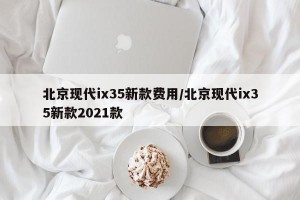 北京现代ix35新款费用/北京现代ix35新款2021款