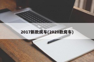 2017新款房车(2020款房车)