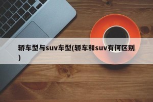 轿车型与suv车型(轿车和suv有何区别)