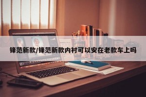 锋范新款/锋范新款内衬可以安在老款车上吗