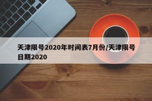 天津限号2020年时间表7月份/天津限号日期2020