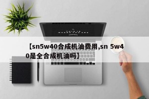 【sn5w40合成机油费用,sn 5w40是全合成机油吗】