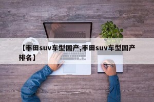 【丰田suv车型国产,丰田suv车型国产排名】