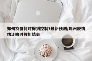 郑州疫情何时得到控制?最新预测/郑州疫情估计啥时候能结束