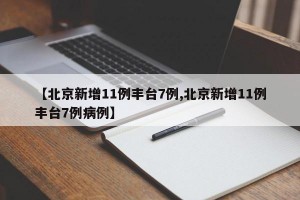 【北京新增11例丰台7例,北京新增11例丰台7例病例】