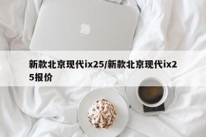 新款北京现代ix25/新款北京现代ix25报价