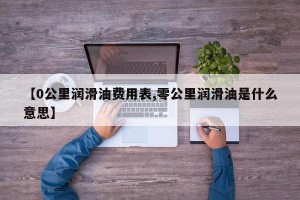 【0公里润滑油费用表,零公里润滑油是什么意思】