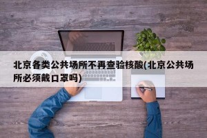 北京各类公共场所不再查验核酸(北京公共场所必须戴口罩吗)