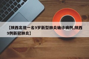 【陕西出现一名9岁新型肺炎确诊病例,陕西9例新冠肺炎】