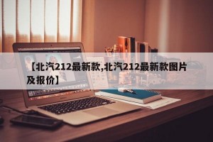 【北汽212最新款,北汽212最新款图片及报价】