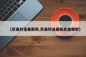 【尼桑轩逸最新款,尼桑轩逸最新款是哪款】